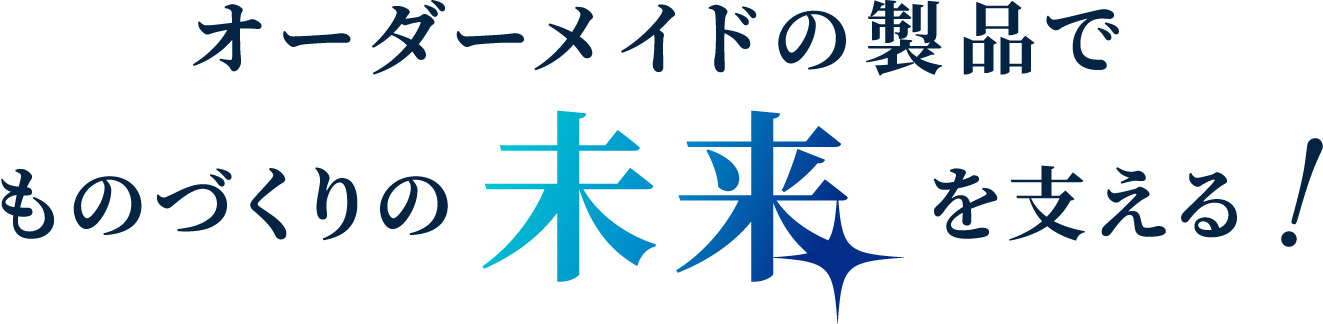 オーダーメイドの製品でものづくりの未来を支える！