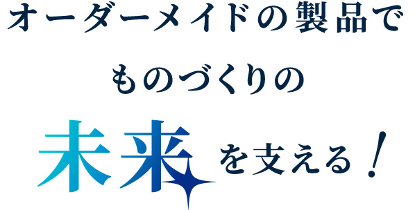 オーダーメイドの製品でものづくりの未来を支える！